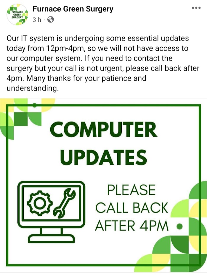 A screenshot of a Facebook post from Furnace Green Surgery. Text reads: Our IT system is undergoing some essential updates today from 12pm-4pm, so we will not have access to our computer system. If you need to contact the surgery but your call is not urgent, please call back after 4pm. Many thanks for your patience and understanding.